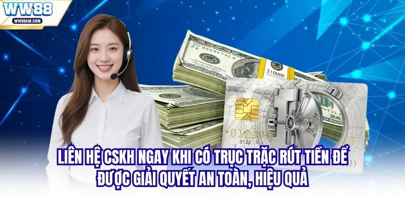 Liên hệ CSKH ngay khi có trục trặc rút tiền để được giải quyết hiệu quả